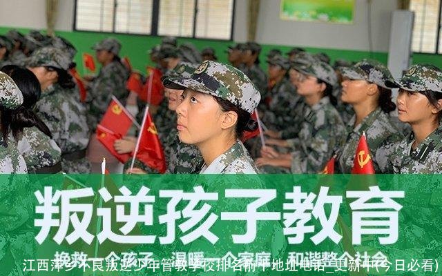 江西萍乡不良叛逆少年管教学校排名前十地址电话_更新中(今日